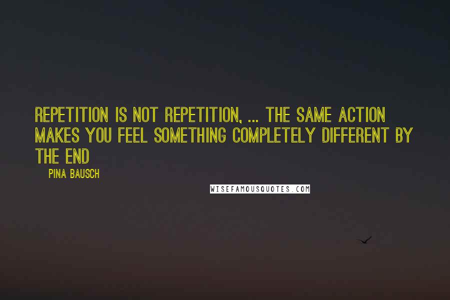 Pina Bausch Quotes: Repetition is not repetition, ... The same action makes you feel something completely different by the end