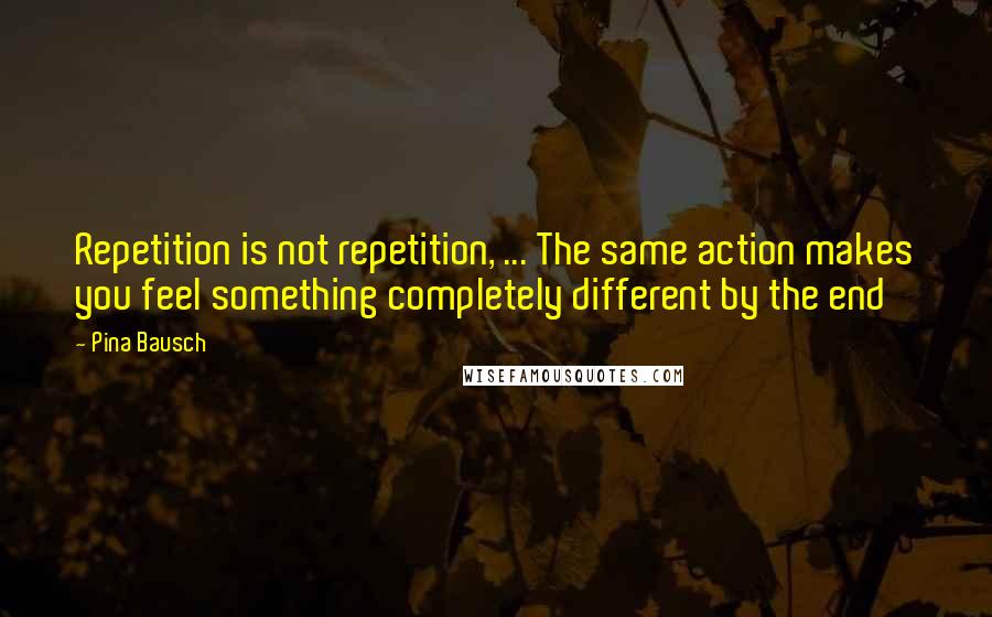 Pina Bausch Quotes: Repetition is not repetition, ... The same action makes you feel something completely different by the end