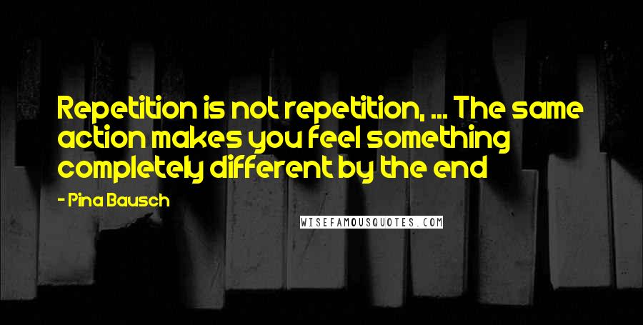 Pina Bausch Quotes: Repetition is not repetition, ... The same action makes you feel something completely different by the end