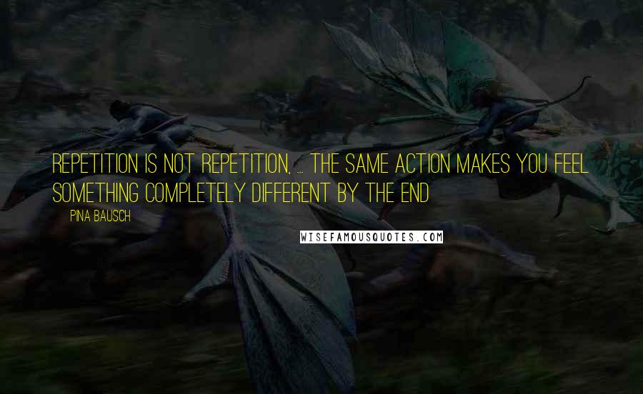 Pina Bausch Quotes: Repetition is not repetition, ... The same action makes you feel something completely different by the end