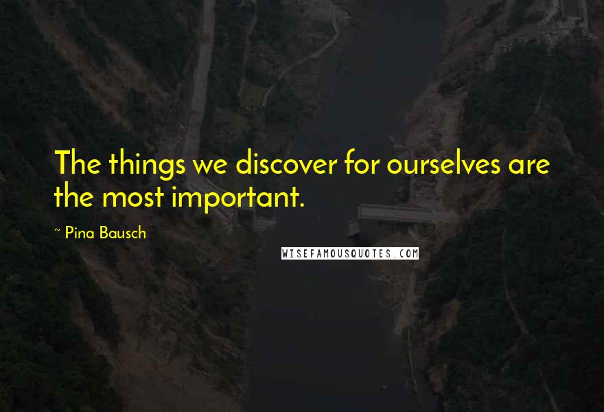 Pina Bausch Quotes: The things we discover for ourselves are the most important.