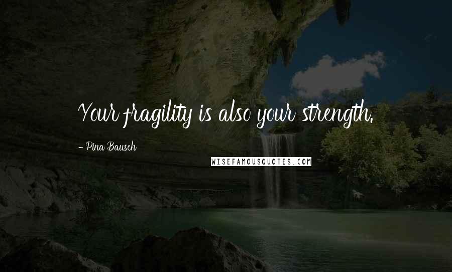 Pina Bausch Quotes: Your fragility is also your strength.