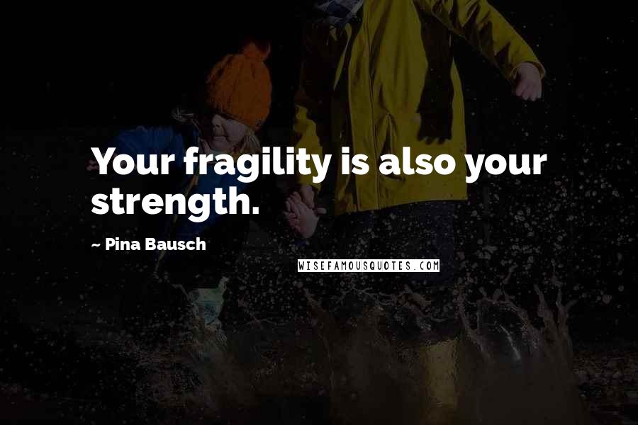 Pina Bausch Quotes: Your fragility is also your strength.