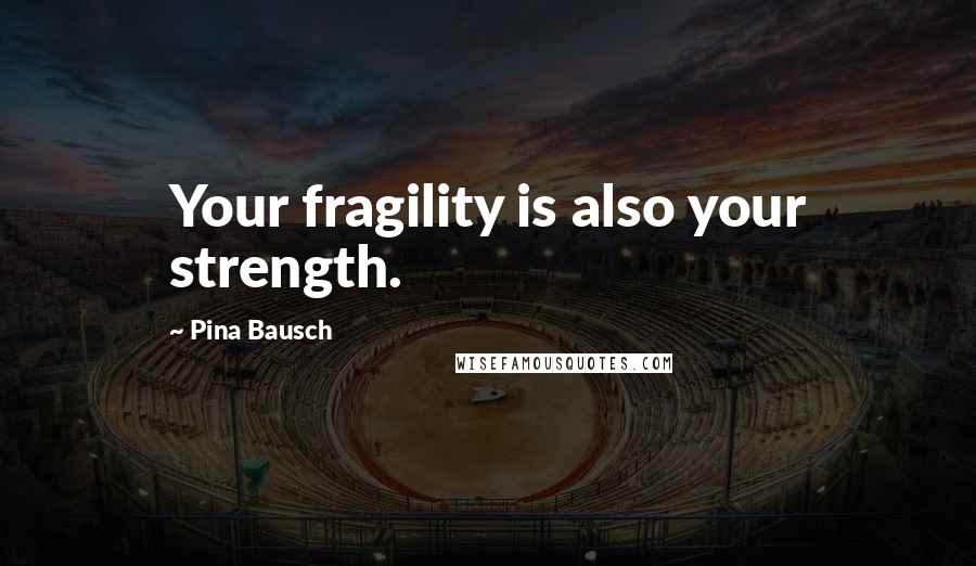 Pina Bausch Quotes: Your fragility is also your strength.