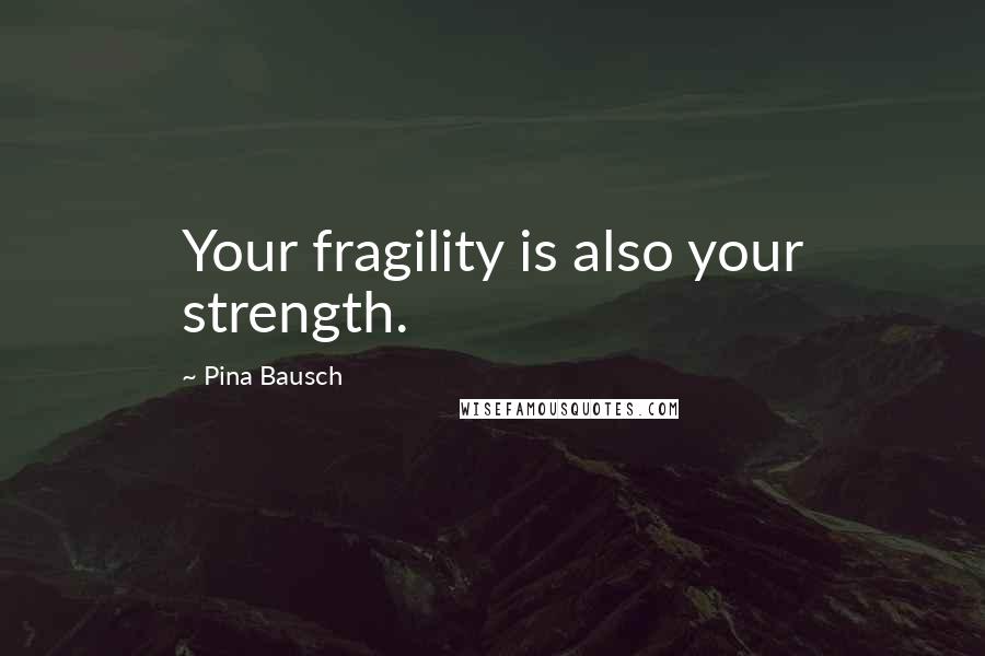 Pina Bausch Quotes: Your fragility is also your strength.