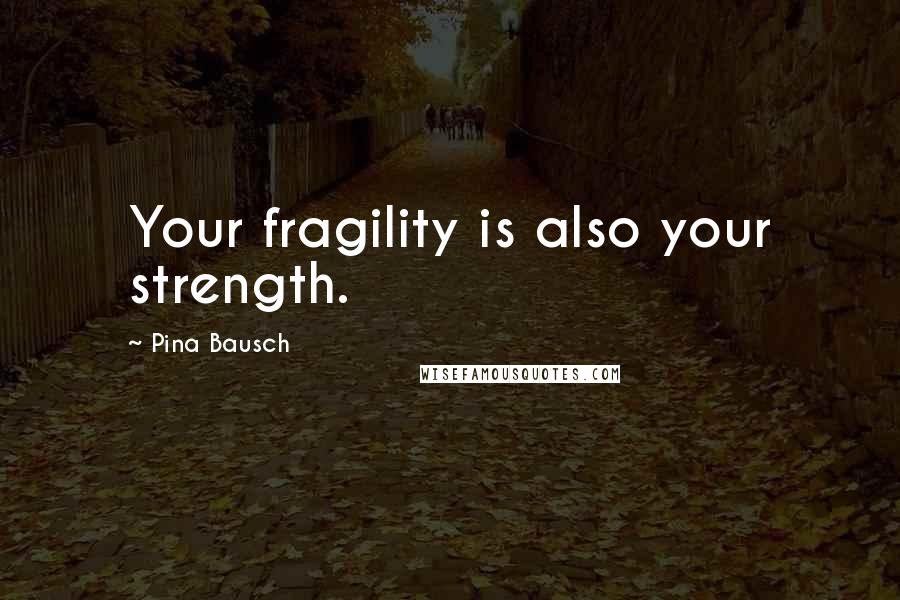 Pina Bausch Quotes: Your fragility is also your strength.