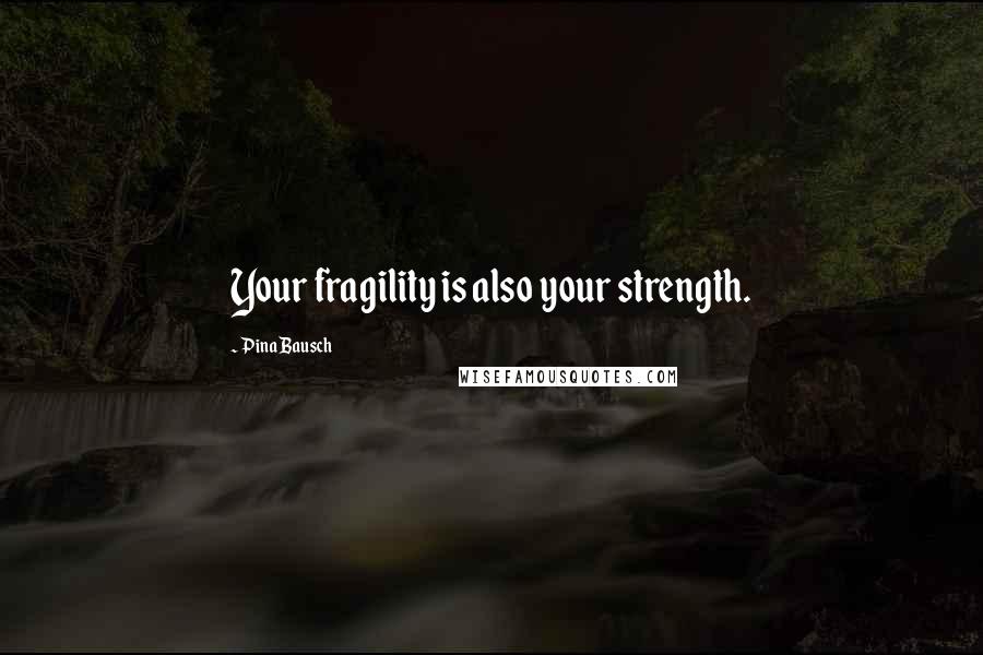 Pina Bausch Quotes: Your fragility is also your strength.
