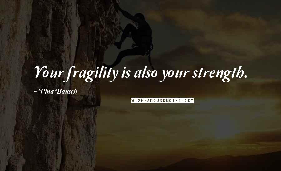 Pina Bausch Quotes: Your fragility is also your strength.