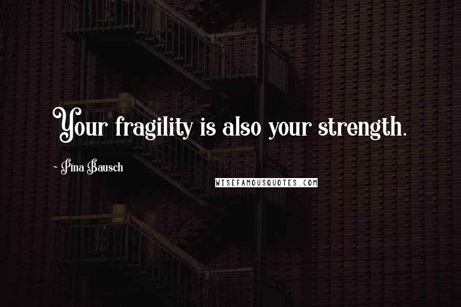 Pina Bausch Quotes: Your fragility is also your strength.