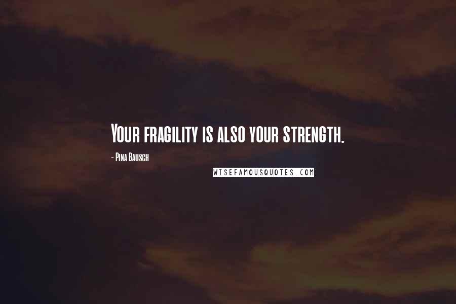 Pina Bausch Quotes: Your fragility is also your strength.