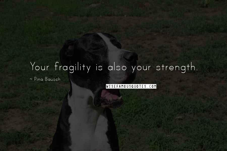 Pina Bausch Quotes: Your fragility is also your strength.