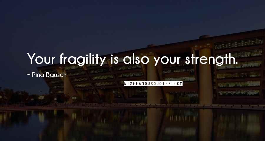 Pina Bausch Quotes: Your fragility is also your strength.