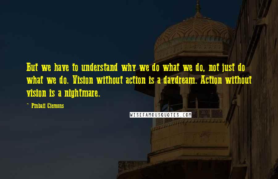 Pinball Clemons Quotes: But we have to understand why we do what we do, not just do what we do. Vision without action is a daydream. Action without vision is a nightmare.
