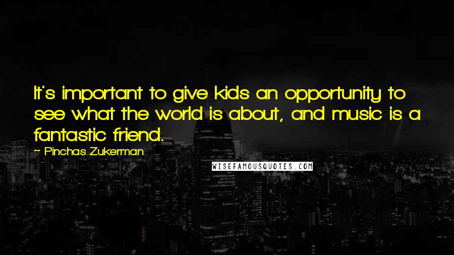 Pinchas Zukerman Quotes: It's important to give kids an opportunity to see what the world is about, and music is a fantastic friend.