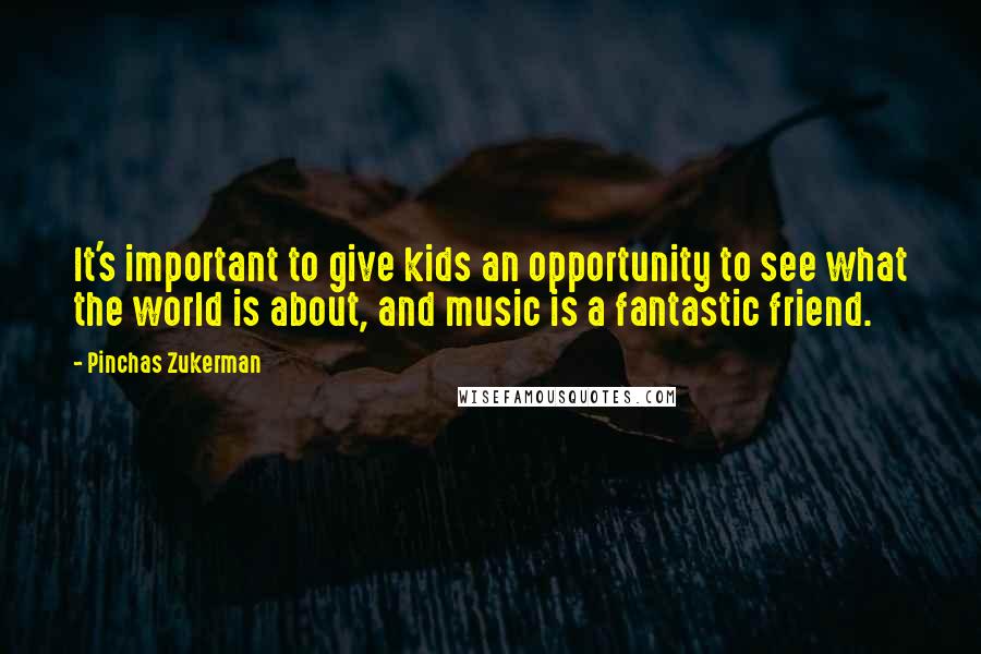 Pinchas Zukerman Quotes: It's important to give kids an opportunity to see what the world is about, and music is a fantastic friend.