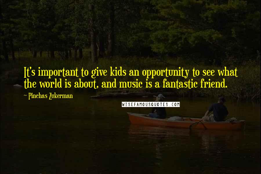 Pinchas Zukerman Quotes: It's important to give kids an opportunity to see what the world is about, and music is a fantastic friend.