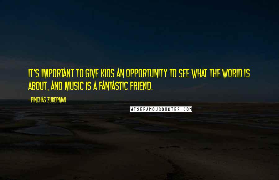 Pinchas Zukerman Quotes: It's important to give kids an opportunity to see what the world is about, and music is a fantastic friend.