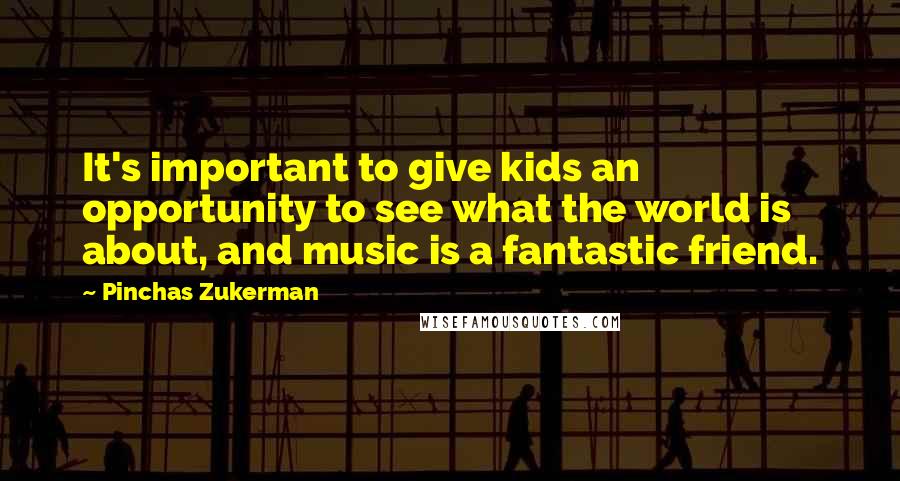 Pinchas Zukerman Quotes: It's important to give kids an opportunity to see what the world is about, and music is a fantastic friend.