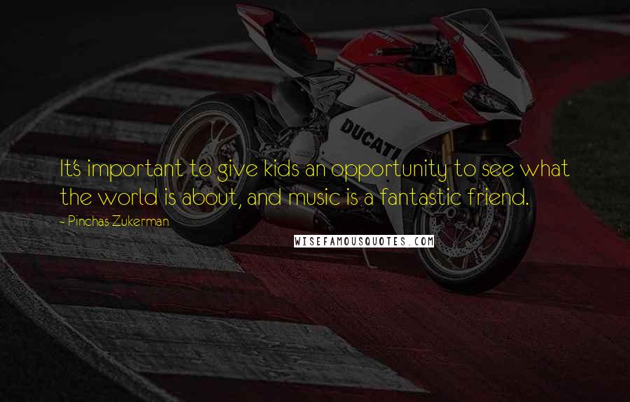 Pinchas Zukerman Quotes: It's important to give kids an opportunity to see what the world is about, and music is a fantastic friend.