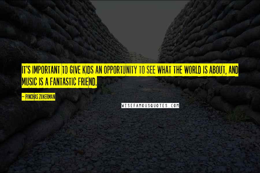 Pinchas Zukerman Quotes: It's important to give kids an opportunity to see what the world is about, and music is a fantastic friend.