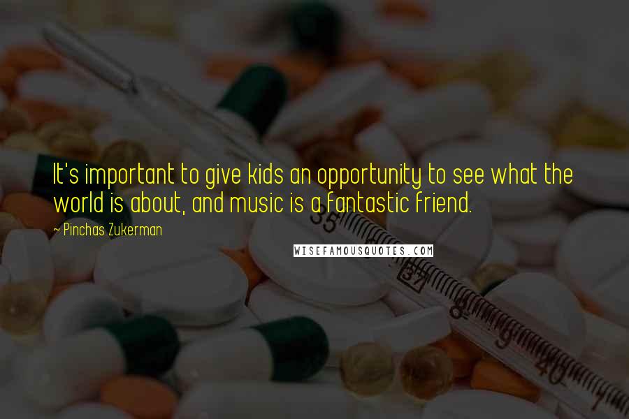 Pinchas Zukerman Quotes: It's important to give kids an opportunity to see what the world is about, and music is a fantastic friend.