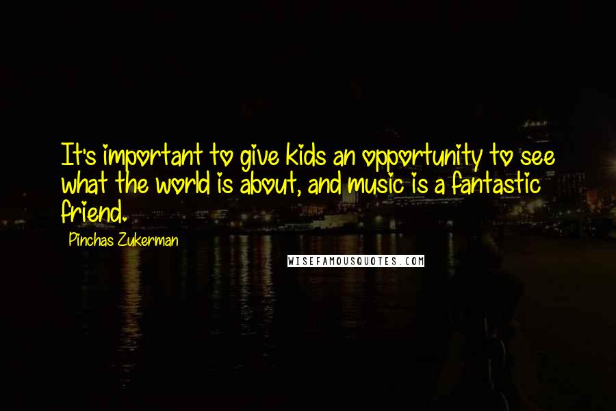 Pinchas Zukerman Quotes: It's important to give kids an opportunity to see what the world is about, and music is a fantastic friend.