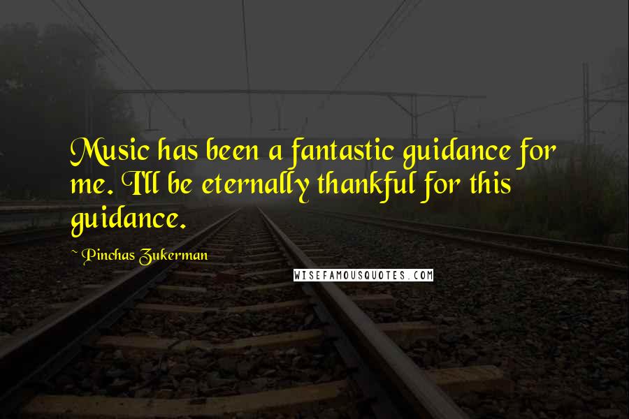 Pinchas Zukerman Quotes: Music has been a fantastic guidance for me. I'll be eternally thankful for this guidance.