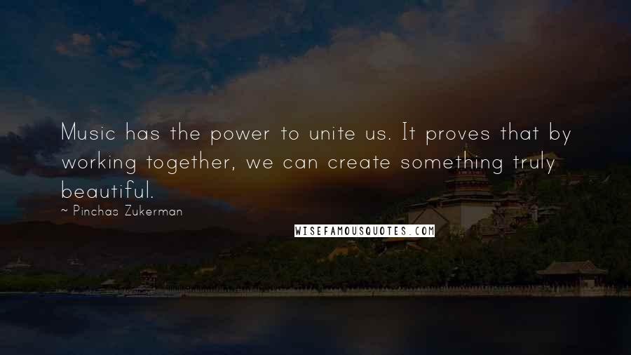 Pinchas Zukerman Quotes: Music has the power to unite us. It proves that by working together, we can create something truly beautiful.