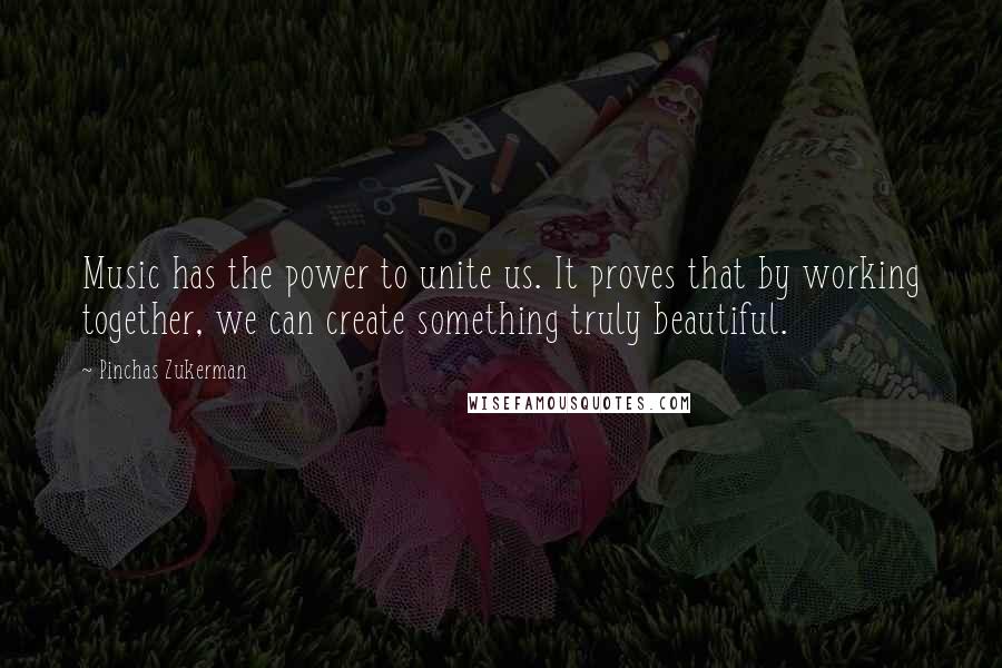 Pinchas Zukerman Quotes: Music has the power to unite us. It proves that by working together, we can create something truly beautiful.