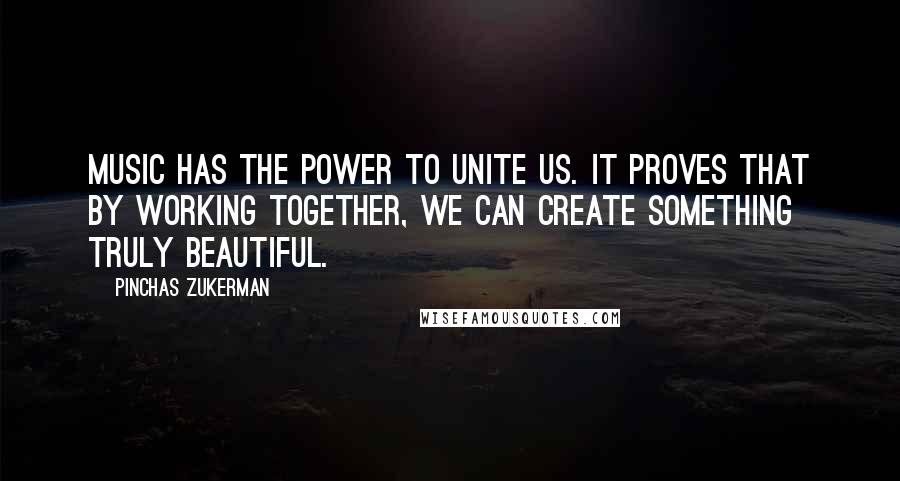 Pinchas Zukerman Quotes: Music has the power to unite us. It proves that by working together, we can create something truly beautiful.