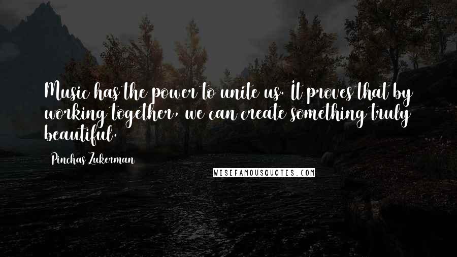 Pinchas Zukerman Quotes: Music has the power to unite us. It proves that by working together, we can create something truly beautiful.