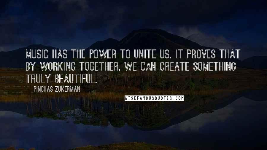 Pinchas Zukerman Quotes: Music has the power to unite us. It proves that by working together, we can create something truly beautiful.