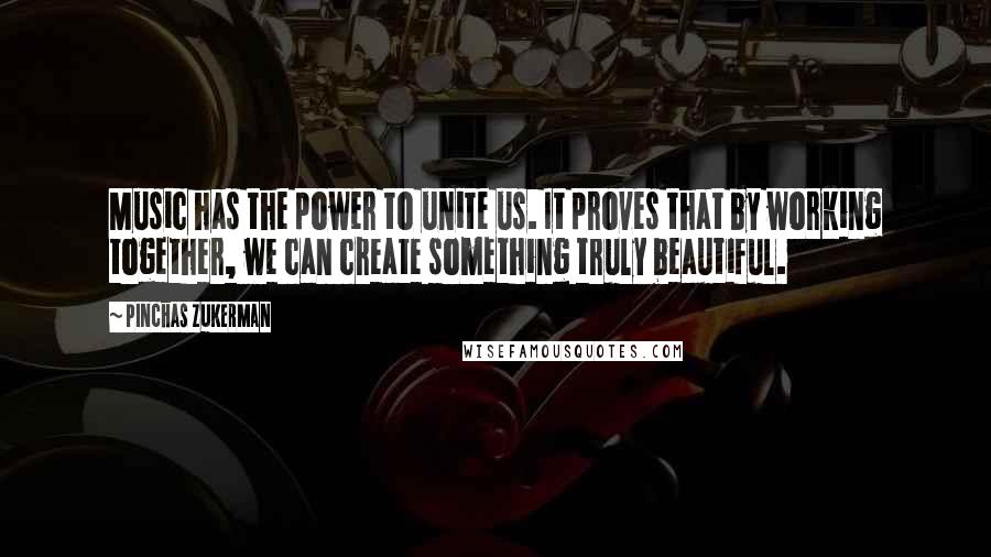 Pinchas Zukerman Quotes: Music has the power to unite us. It proves that by working together, we can create something truly beautiful.
