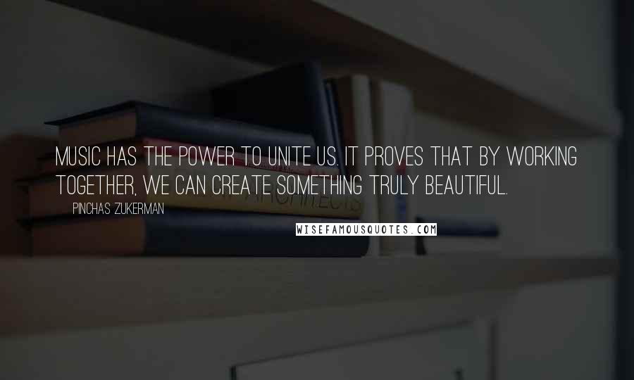 Pinchas Zukerman Quotes: Music has the power to unite us. It proves that by working together, we can create something truly beautiful.