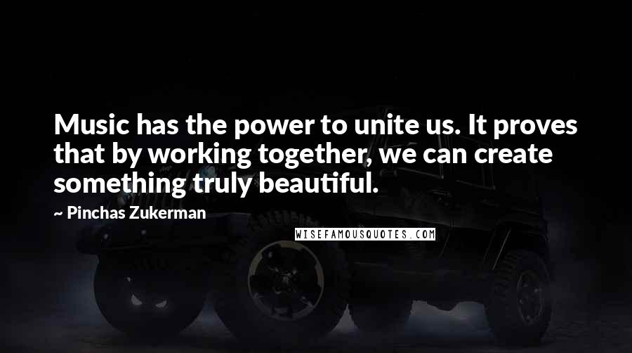 Pinchas Zukerman Quotes: Music has the power to unite us. It proves that by working together, we can create something truly beautiful.