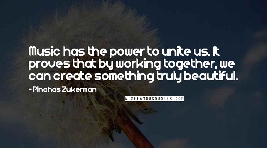 Pinchas Zukerman Quotes: Music has the power to unite us. It proves that by working together, we can create something truly beautiful.