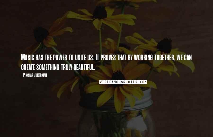 Pinchas Zukerman Quotes: Music has the power to unite us. It proves that by working together, we can create something truly beautiful.