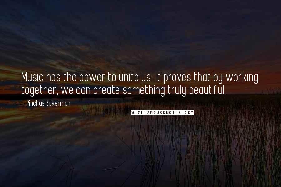 Pinchas Zukerman Quotes: Music has the power to unite us. It proves that by working together, we can create something truly beautiful.