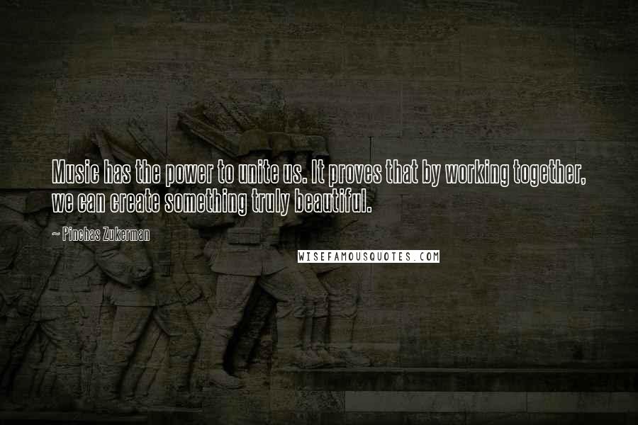 Pinchas Zukerman Quotes: Music has the power to unite us. It proves that by working together, we can create something truly beautiful.