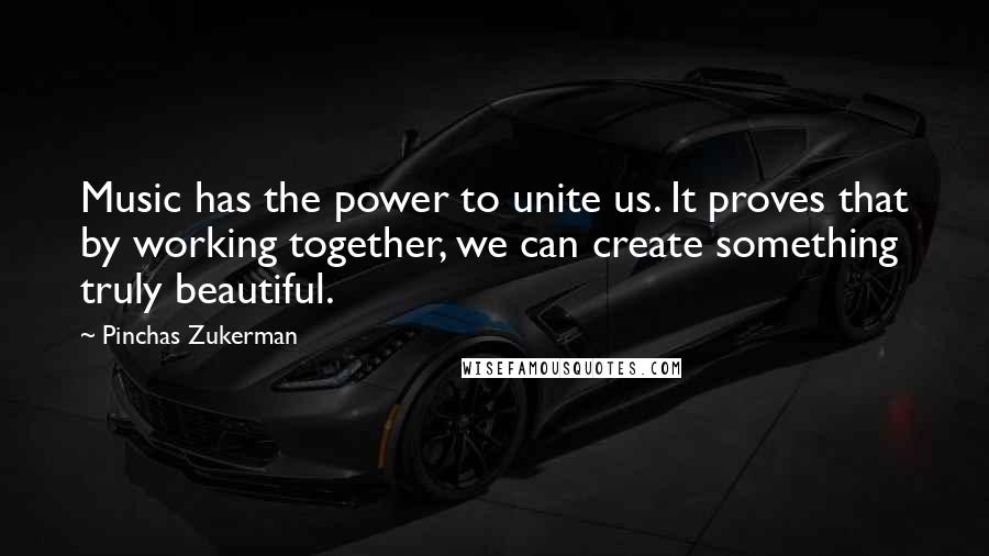 Pinchas Zukerman Quotes: Music has the power to unite us. It proves that by working together, we can create something truly beautiful.