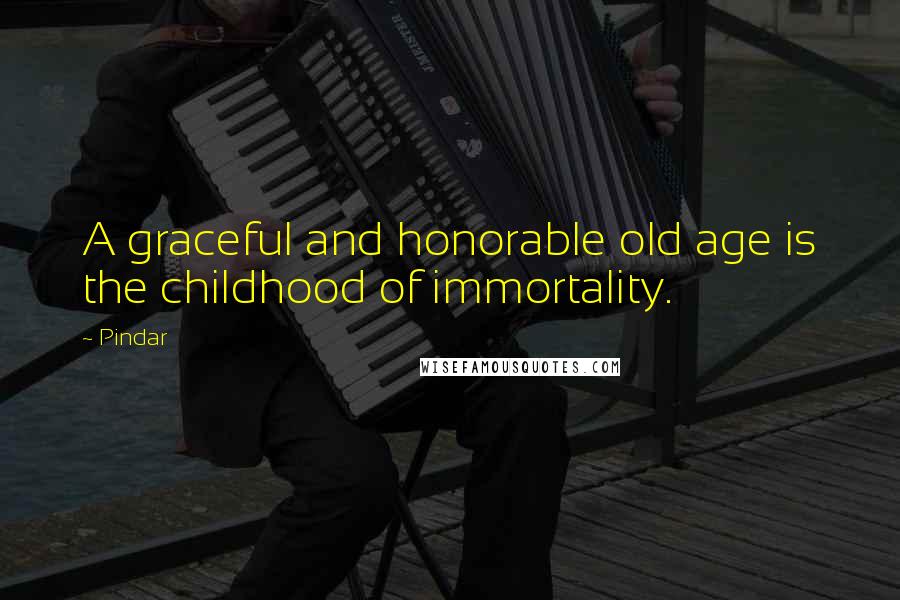 Pindar Quotes: A graceful and honorable old age is the childhood of immortality.