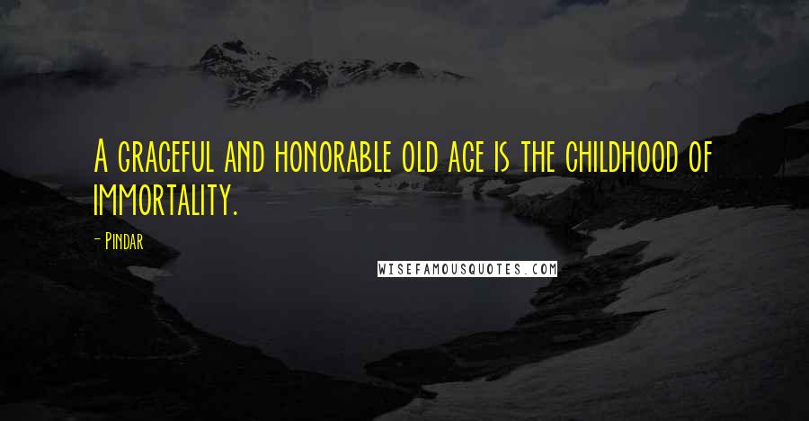 Pindar Quotes: A graceful and honorable old age is the childhood of immortality.