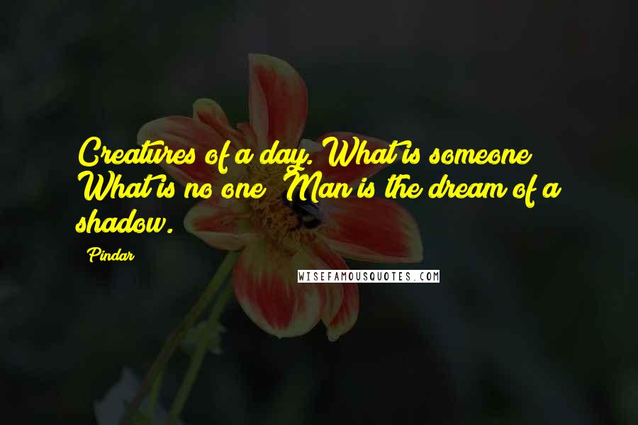 Pindar Quotes: Creatures of a day. What is someone? What is no one? Man is the dream of a shadow.