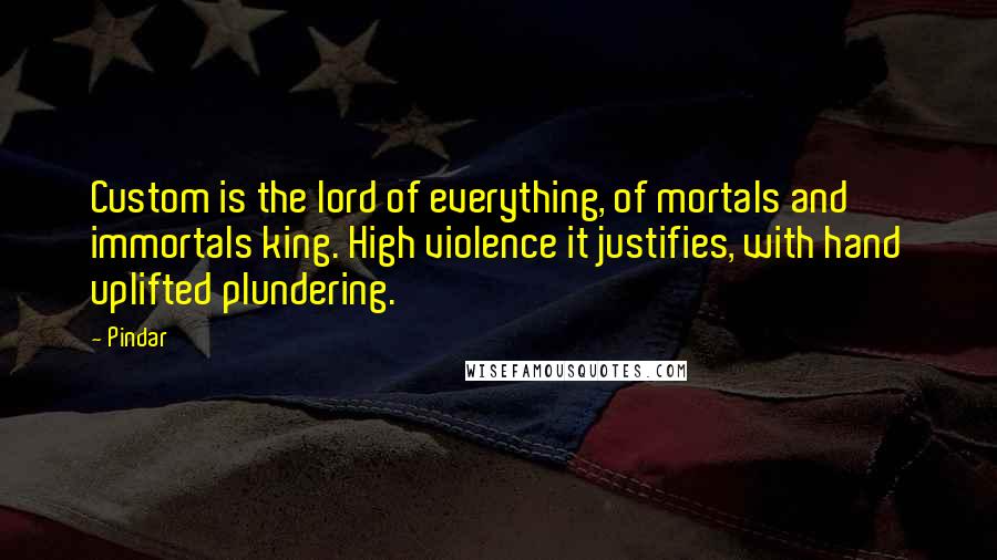 Pindar Quotes: Custom is the lord of everything, of mortals and immortals king. High violence it justifies, with hand uplifted plundering.