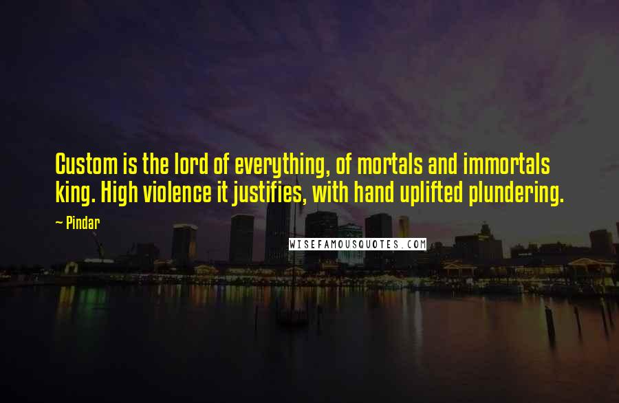 Pindar Quotes: Custom is the lord of everything, of mortals and immortals king. High violence it justifies, with hand uplifted plundering.