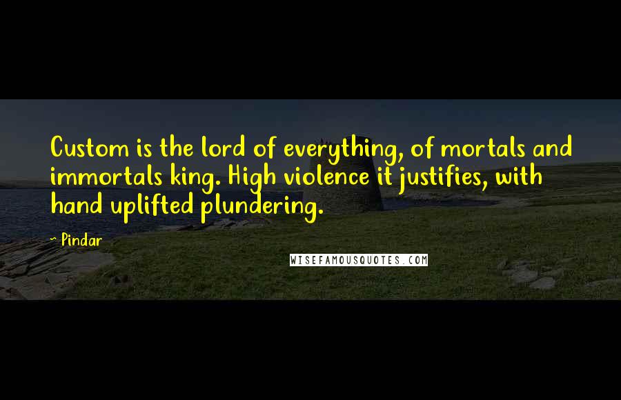 Pindar Quotes: Custom is the lord of everything, of mortals and immortals king. High violence it justifies, with hand uplifted plundering.