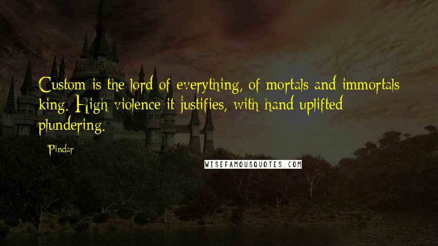 Pindar Quotes: Custom is the lord of everything, of mortals and immortals king. High violence it justifies, with hand uplifted plundering.