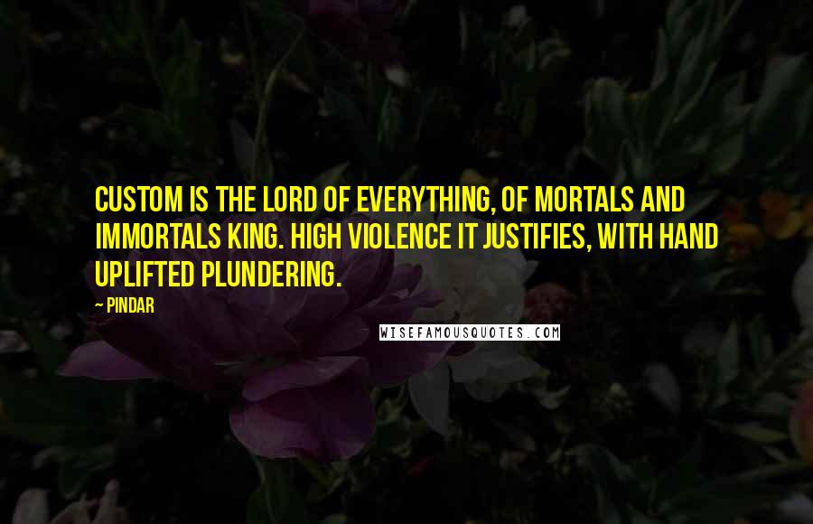 Pindar Quotes: Custom is the lord of everything, of mortals and immortals king. High violence it justifies, with hand uplifted plundering.