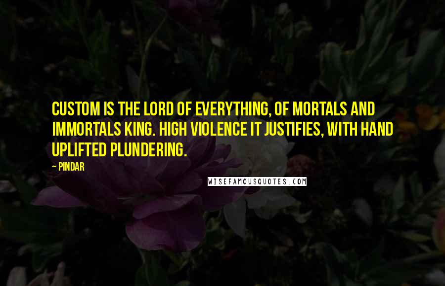 Pindar Quotes: Custom is the lord of everything, of mortals and immortals king. High violence it justifies, with hand uplifted plundering.