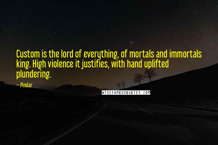 Pindar Quotes: Custom is the lord of everything, of mortals and immortals king. High violence it justifies, with hand uplifted plundering.